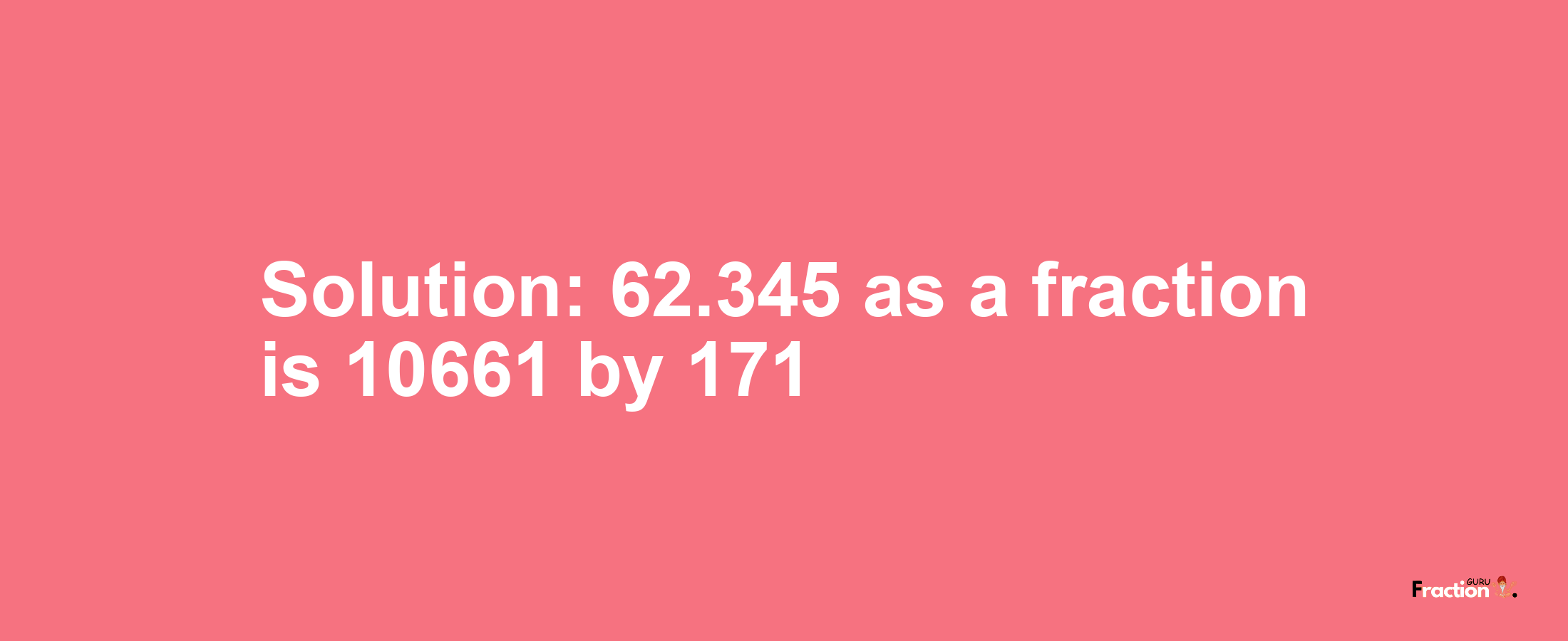 Solution:62.345 as a fraction is 10661/171